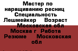 Мастер по наращиванию ресниц  › Специальность ­ Лешмейкер  › Возраст ­ 20 - Московская обл., Москва г. Работа » Резюме   . Московская обл.